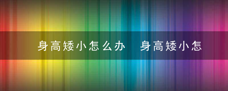 身高矮小怎么办 身高矮小怎么办介绍